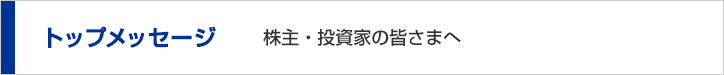 トップメッセージ　株主・投資家の皆さまへ